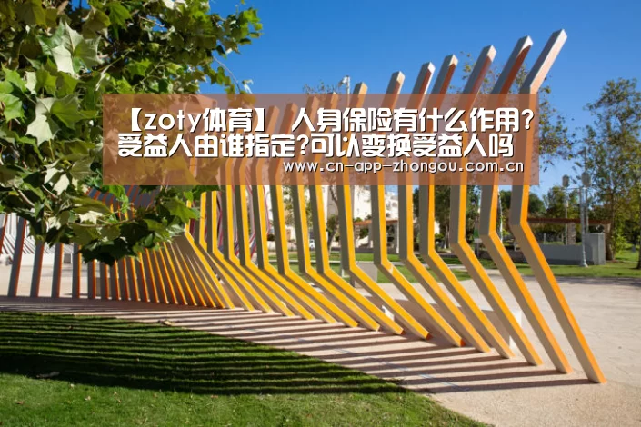 【zoty体育】
人身保险有什么作用?受益人由谁指定?可以变换受益人吗?(图1) 中欧体育平台