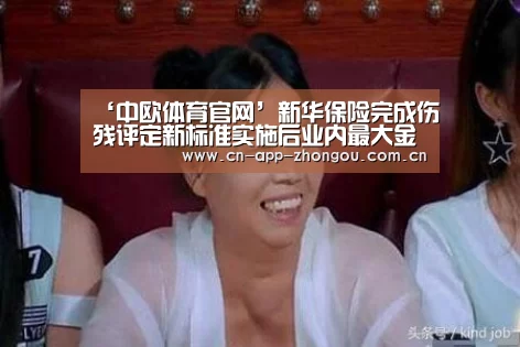 ‘中欧体育官网’新华保险完成伤残评定新标准实施后业内最大金额赔付(图3) zoty体育