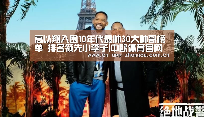 高以翔入围10年代最帅30大帅哥榜单 排名领先小李子|中欧体育官网(图1) 中欧体育平台